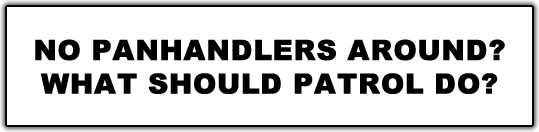 NO PANHANDLERS AROUND? OPTION A. Clock out early and use unworked hours for other times during the day and week. OPTION B. Park at Hot Spots Hang Outs like the Washington St. Canal wall near oak tree and gas station, Bus Stops or private parking lots. Let security's presence be known.